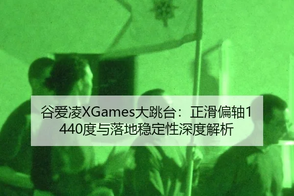 谷爱凌XGames大跳台：正滑偏轴1440度与落地稳定性深度解析