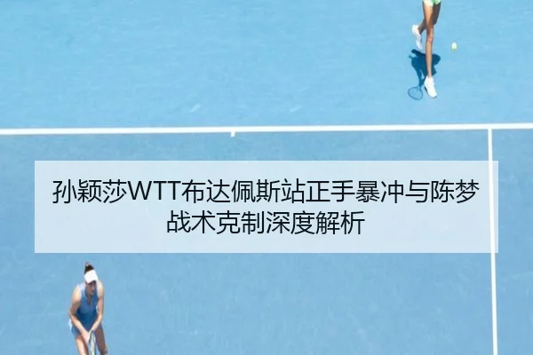 孙颖莎WTT布达佩斯站正手暴冲与陈梦战术克制深度解析
