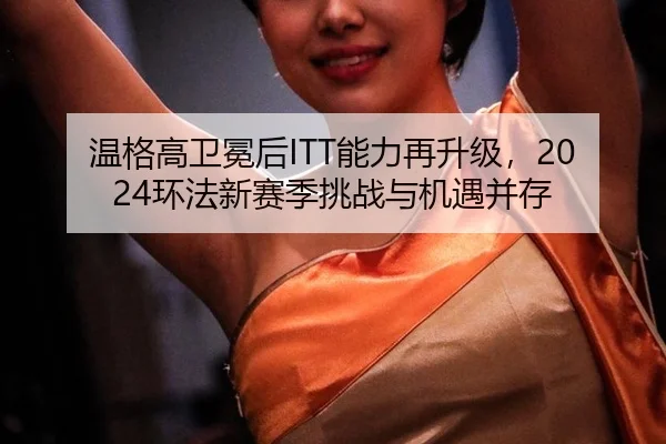 温格高卫冕后ITT能力再升级，2024环法新赛季挑战与机遇并存