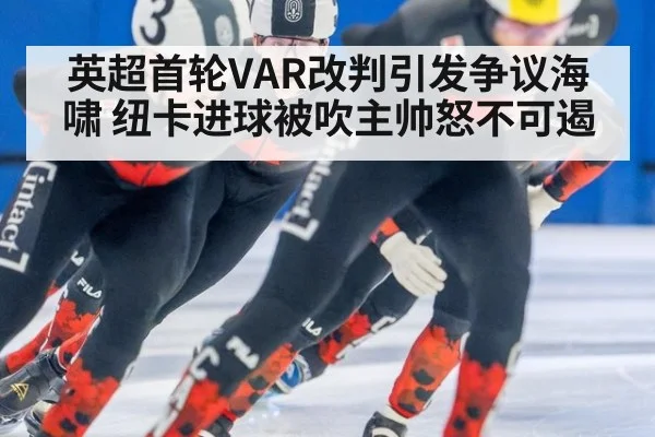 英超首轮VAR改判引发争议海啸 纽卡进球被吹主帅怒不可遏