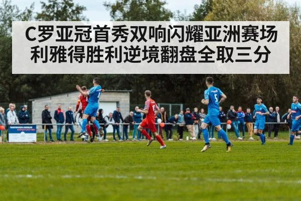 C罗亚冠首秀双响闪耀亚洲赛场 利雅得胜利逆境翻盘全取三分