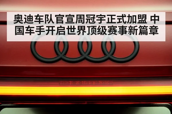 奥迪车队官宣周冠宇正式加盟 中国车手开启世界顶级赛事新篇章