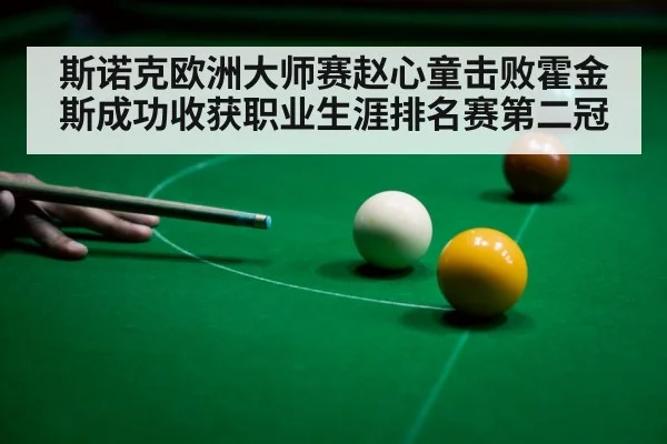 斯诺克欧洲大师赛赵心童击败霍金斯成功收获职业生涯排名赛第二冠