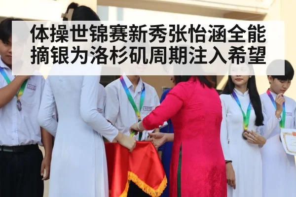 体操世锦赛新秀张怡涵全能摘银为洛杉矶周期注入希望