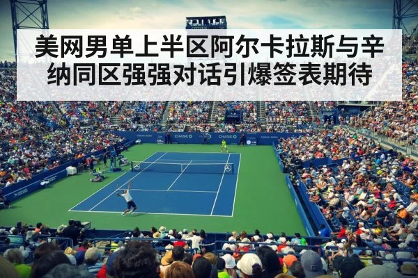 美网男单上半区阿尔卡拉斯与辛纳同区强强对话引爆签表期待
