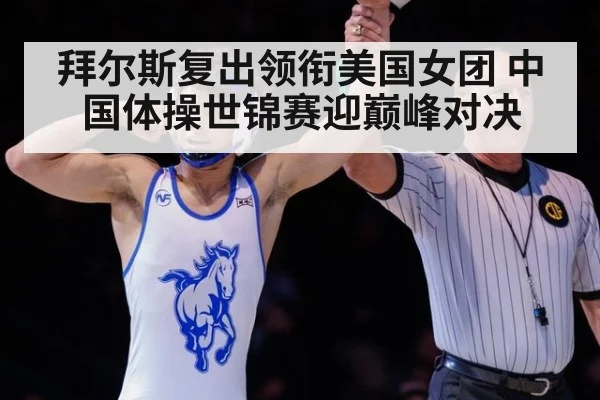 拜尔斯复出领衔美国女团 中国体操世锦赛迎巅峰对决