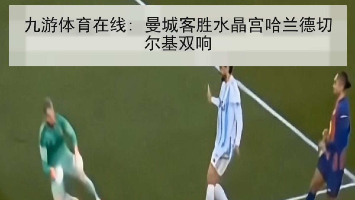 九游体育在线: 曼城客胜水晶宫哈兰德切尔基双响 九游体育在线: 曼城客胜水晶宫哈兰德切尔基双响