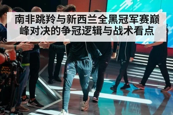 南非跳羚与新西兰全黑冠军赛巅峰对决的争冠逻辑与战术看点