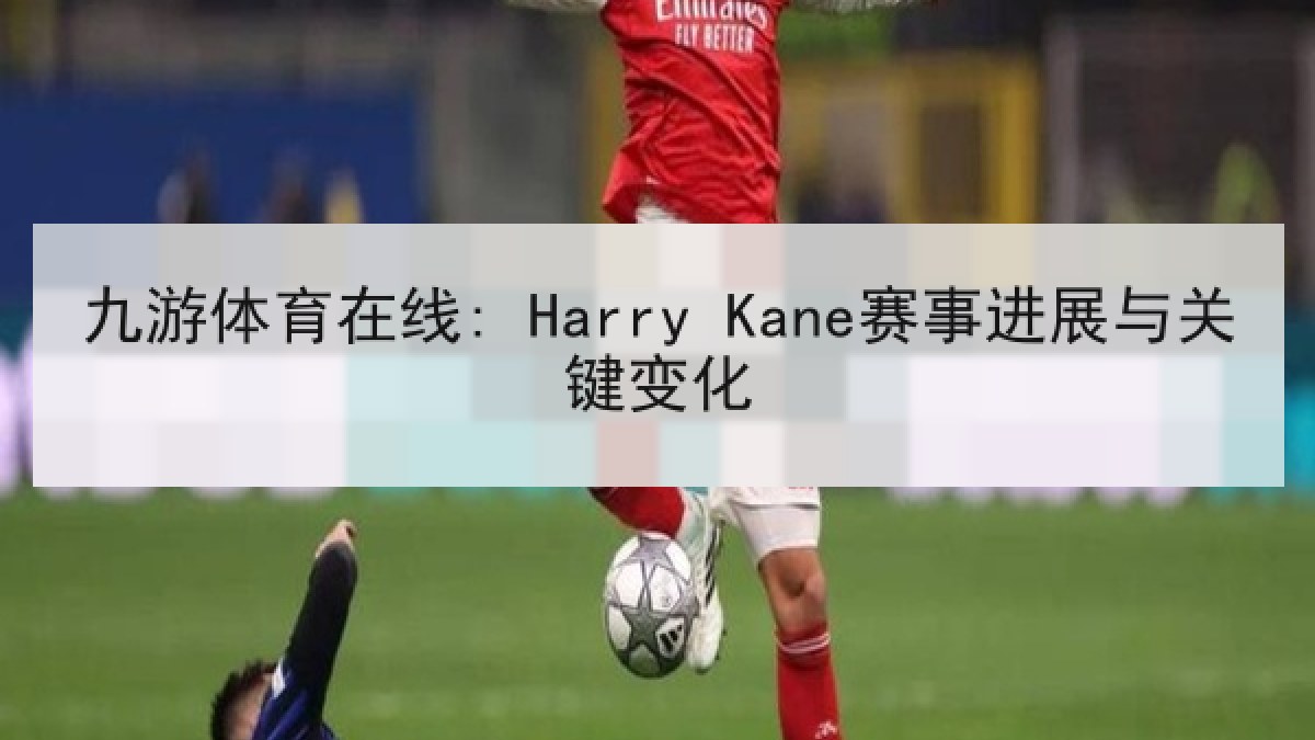 九游体育在线: Harry Kane赛事进展与关键变化