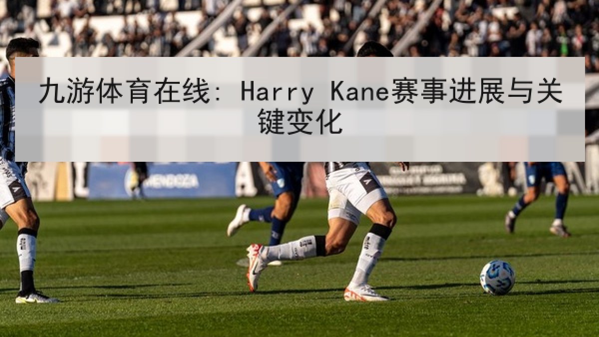 九游体育在线: Harry Kane赛事进展与关键变化