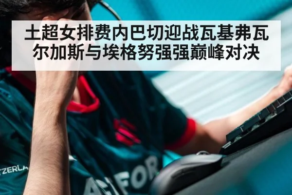 土超女排费内巴切迎战瓦基弗瓦尔加斯与埃格努强强巅峰对决
